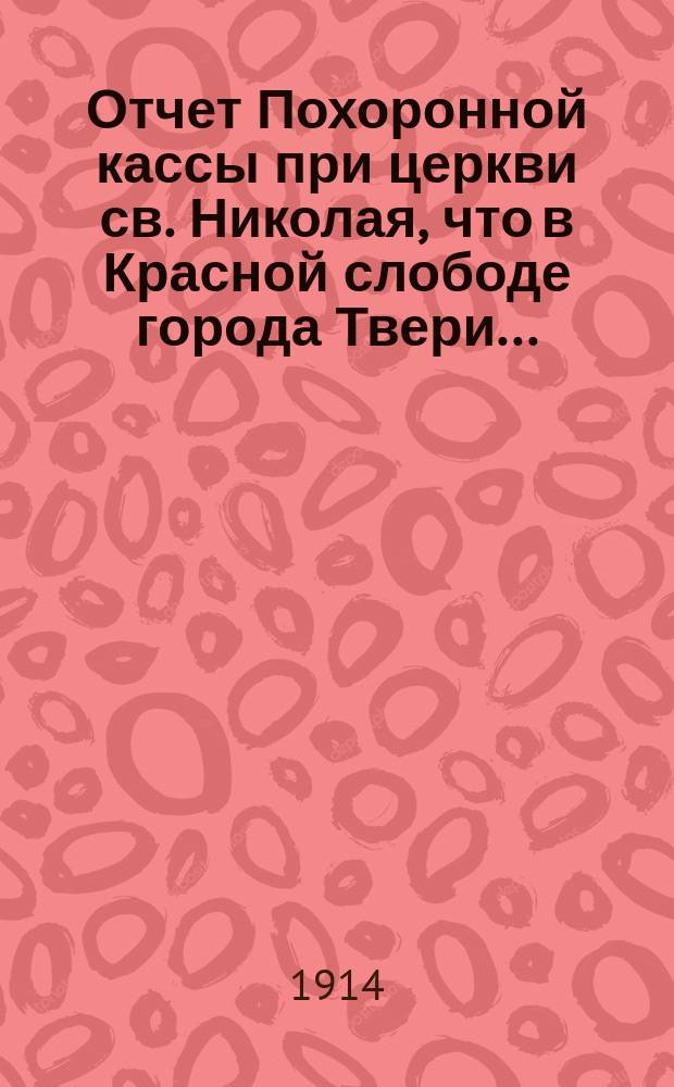 Отчет Похоронной кассы при церкви св. Николая, что в Красной слободе города Твери...