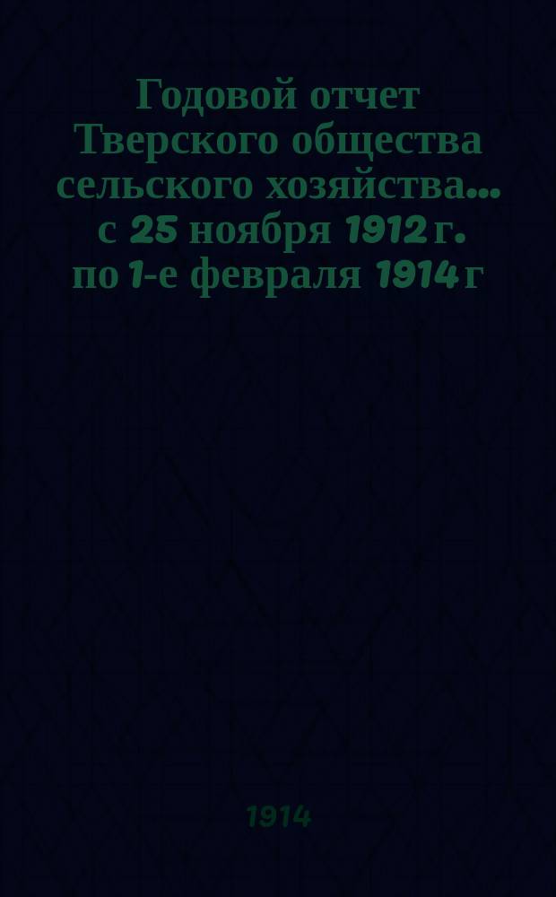 Годовой отчет Тверского общества сельского хозяйства... ... с 25 ноября 1912 г. по 1-е февраля 1914 г.