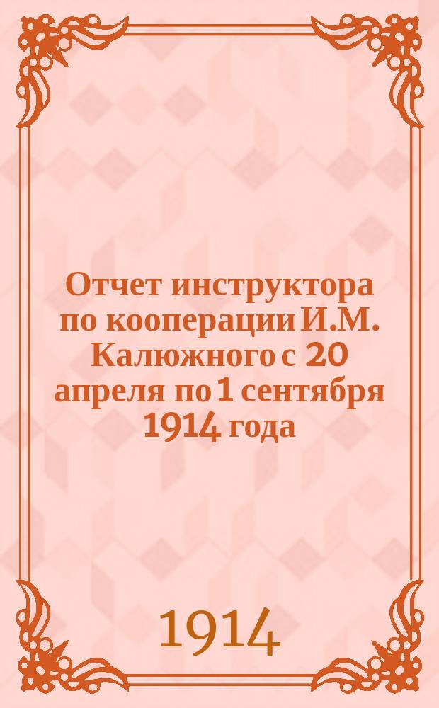 Отчет инструктора по кооперации И.М. Калюжного с 20 апреля по 1 сентября 1914 года
