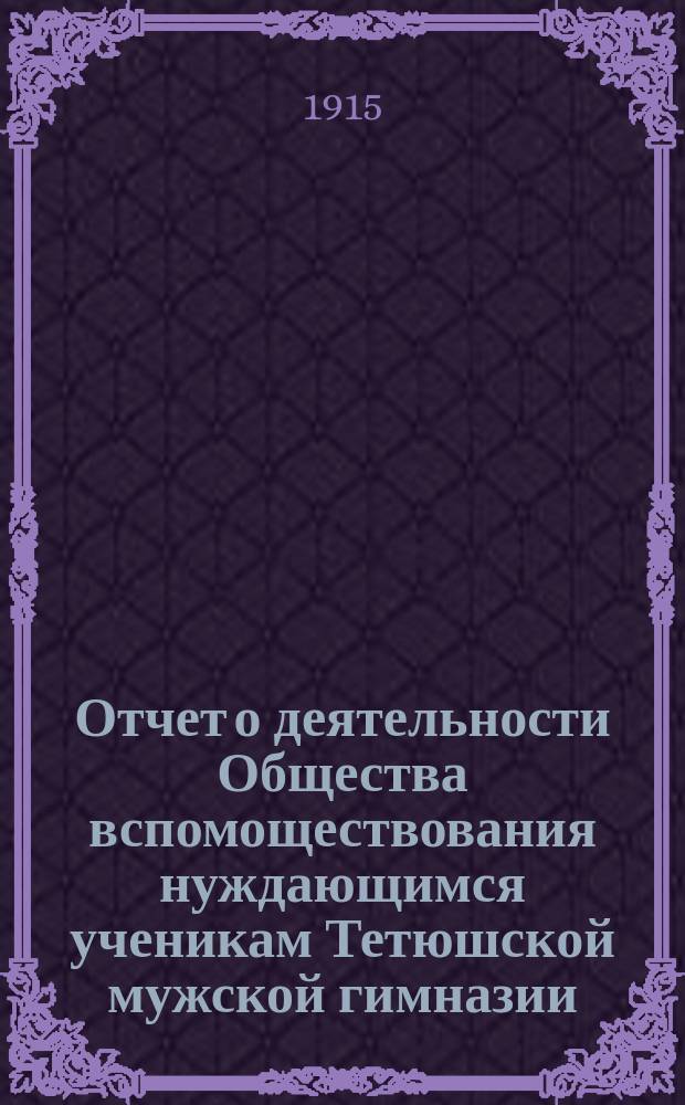 Отчет о деятельности Общества вспомоществования нуждающимся ученикам Тетюшской мужской гимназии... ... за 2-й (1914-й) год его существования