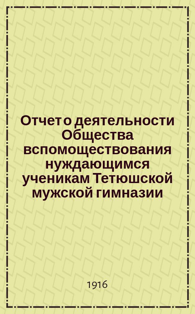 Отчет о деятельности Общества вспомоществования нуждающимся ученикам Тетюшской мужской гимназии... ... за 3-й (1915-й) год его существования