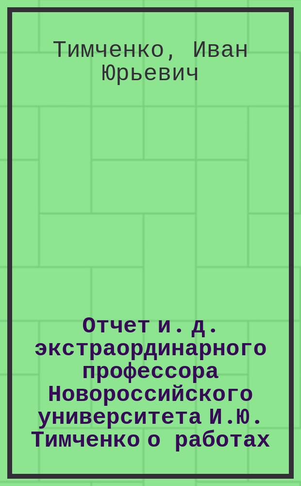 Отчет и. д. экстраординарного профессора Новороссийского университета И.Ю. Тимченко о работах, исполненных... учениками и посторонними лицами на письменных испытаниях зрелости по математике при мужских гимназиях Одесского учебного округа