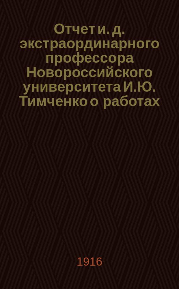 Отчет и. д. экстраординарного профессора Новороссийского университета И.Ю. Тимченко о работах, исполненных... учениками и посторонними лицами на письменных испытаниях зрелости по математике при мужских гимназиях Одесского учебного округа. ... в 1913 г. ...