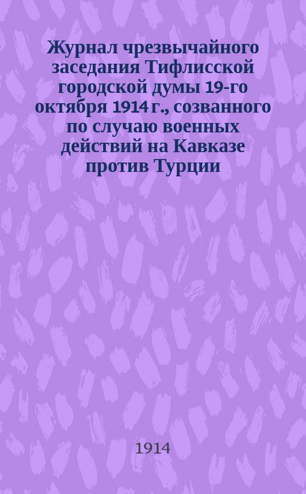 Журнал чрезвычайного заседания Тифлисской городской думы 19-го октября 1914 г., созванного по случаю военных действий на Кавказе против Турции; Прием Городской думы у наместника е. и. вел. на Кавказе, графа И.И. Воронцова-Дашкова; Отзывы тифлисской прессы об историческом заседании Тифлисской городской думы
