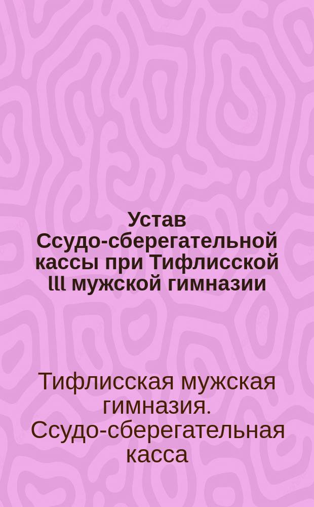 Устав Ссудо-сберегательной кассы при Тифлисской III мужской гимназии : Утв. 12 мая 1904 г.