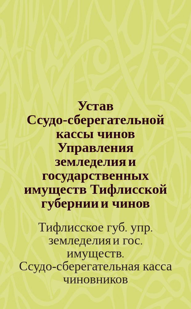 Устав Ссудо-сберегательной кассы чинов Управления земледелия и государственных имуществ Тифлисской губернии и чинов, состоящих в ведении уполномоченного Министра земледелия и государственных имуществ на Кавказе : Утв. 24 мая 1904 г.