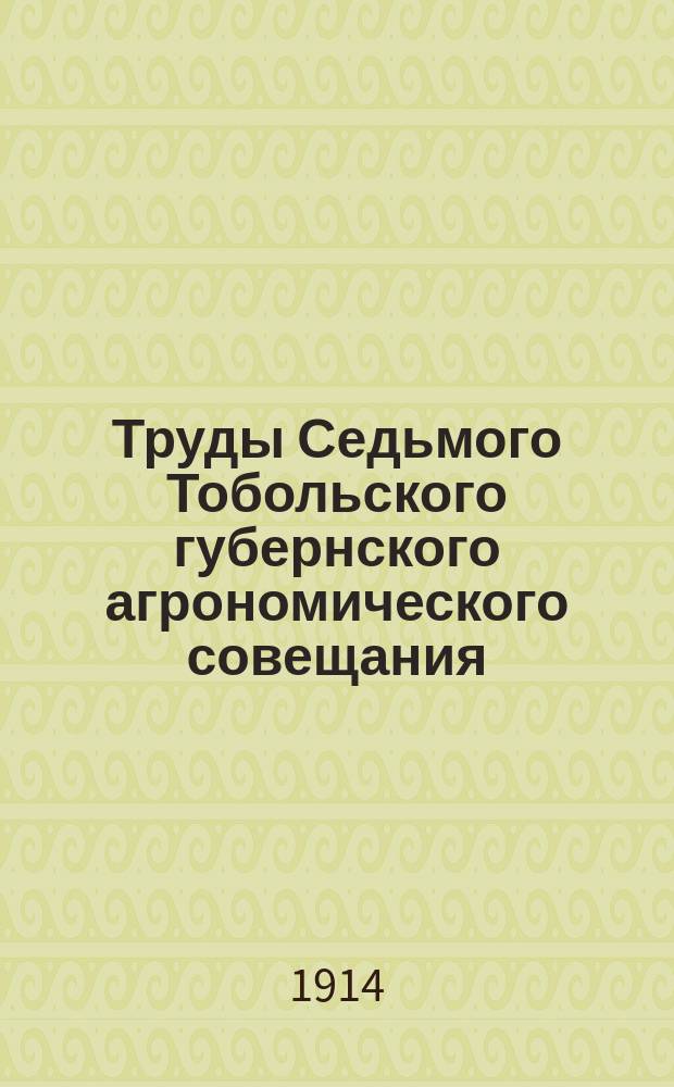 Труды Седьмого Тобольского губернского агрономического совещания : С 18 по 22 июня 1913 г. : Журн. и докл