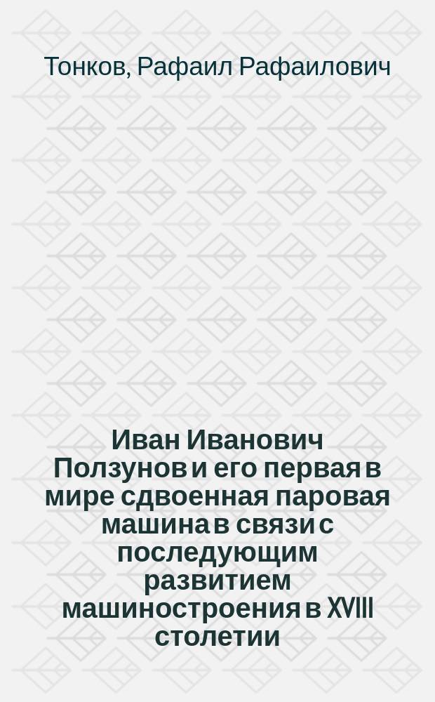 Иван Иванович Ползунов и его первая в мире сдвоенная паровая машина в связи с последующим развитием машиностроения в XVIII столетии : К 150-летию машины