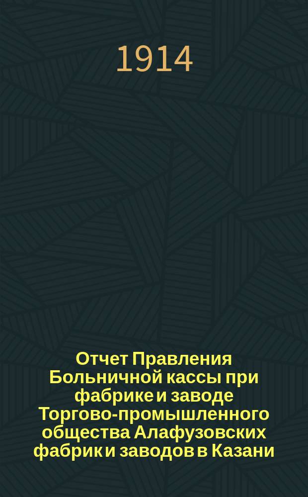 Отчет Правления Больничной кассы при фабрике и заводе Торгово-промышленного общества Алафузовских фабрик и заводов в Казани...