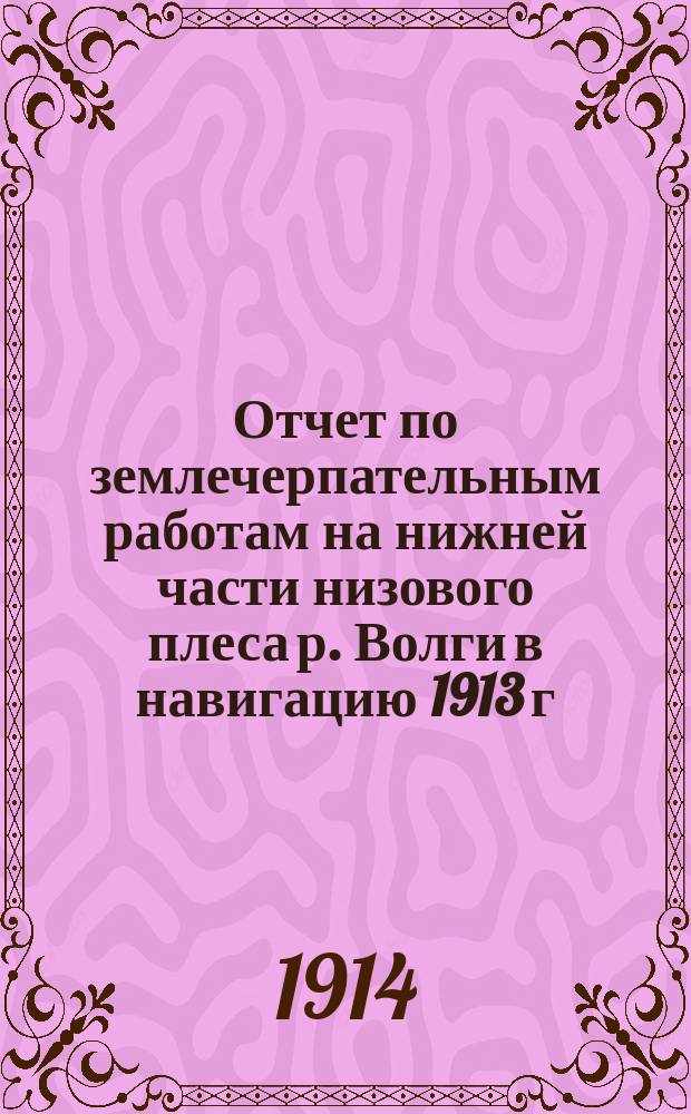 Отчет по землечерпательным работам на нижней части низового плеса р. Волги в навигацию 1913 г. инженера п. с. И.К. Торопова