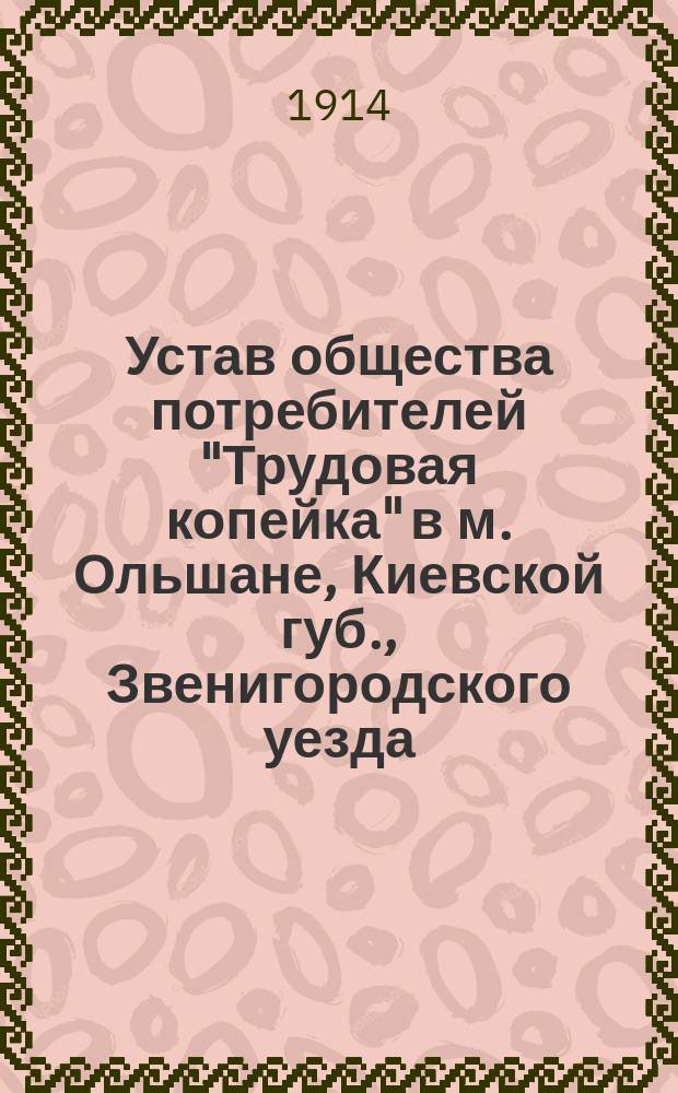 Устав общества потребителей "Трудовая копейка" в м. Ольшане, Киевской губ., Звенигородского уезда : Утв. 4 февр. 1914 г.