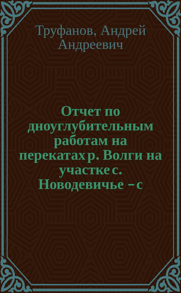 Отчет по дноуглубительным работам на перекатах р. Волги на участке с. Новодевичье - с. Пристанное в навигацию 1913 года