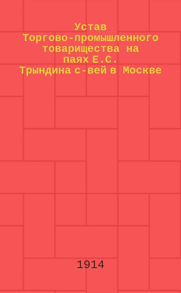 Устав Торгово-промышленного товарищества на паях Е.С. Трындина с-вей в Москве : Утв. 5 апр. 1914 г.