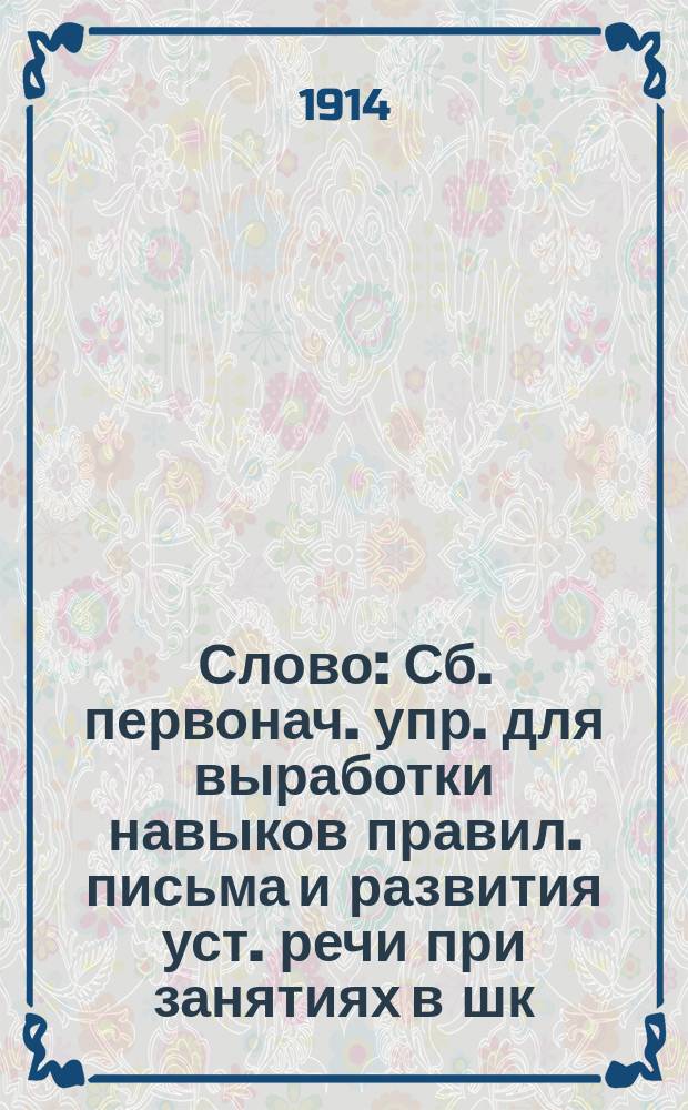 ... Слово : Сб. первонач. упр. для выработки навыков правил. письма и развития уст. речи при занятиях в шк. и дома. Кн. 1