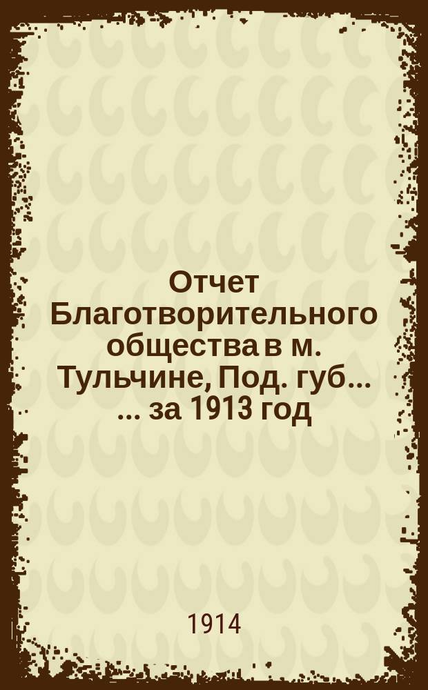 Отчет Благотворительного общества в м. Тульчине, Под. губ. ... ... за 1913 год
