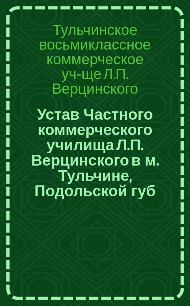 Устав Частного коммерческого училища Л.П. Верцинского в м. Тульчине, Подольской губ. : Утв. 24 авг. 1914 г.