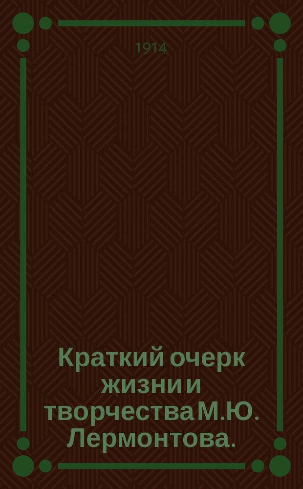 Краткий очерк жизни и творчества М.Ю. Лермонтова. (1814-1914 г.) : К столетию со дня рождения : (Для сред. шк.)