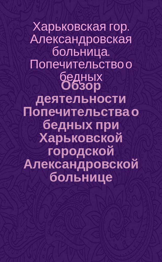 Обзор деятельности Попечительства о бедных при Харьковской городской Александровской больнице...