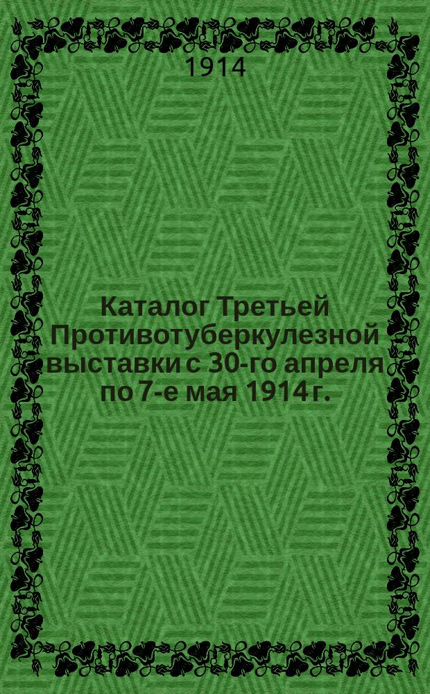 Каталог Третьей Противотуберкулезной выставки с 30-го апреля по 7-е мая 1914 г.