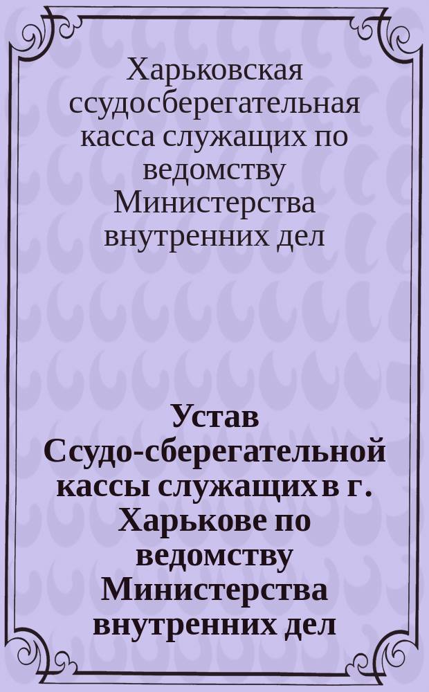 Устав Ссудо-сберегательной кассы служащих в г. Харькове по ведомству Министерства внутренних дел