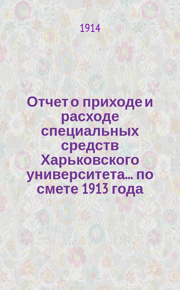 Отчет о приходе и расходе специальных средств Харьковского университета... ... по смете 1913 года