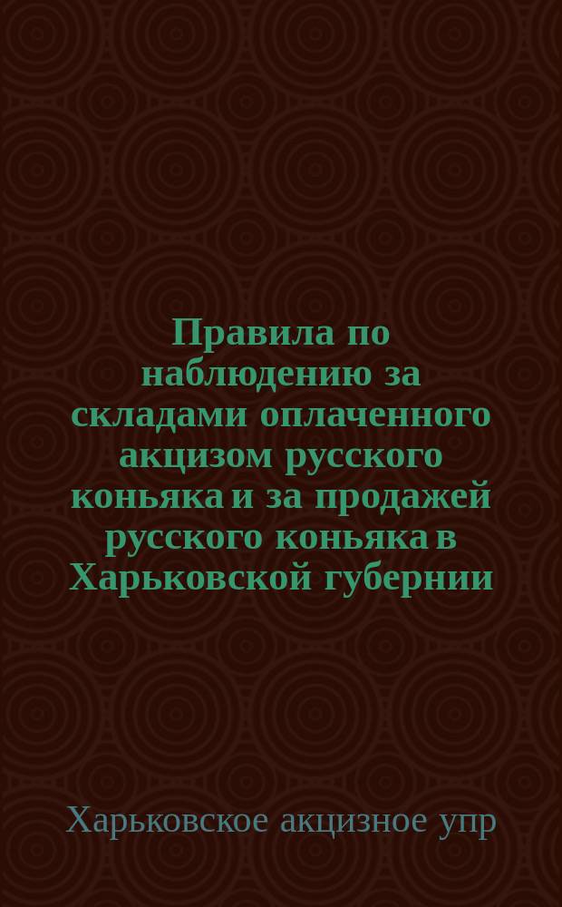 Правила по наблюдению за складами оплаченного акцизом русского коньяка и за продажей русского коньяка в Харьковской губернии : С прил.