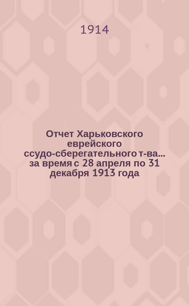 Отчет Харьковского еврейского ссудо-сберегательного т-ва... за время с 28 апреля по 31 декабря 1913 года