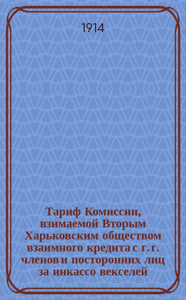 Тариф Комиссии, взимаемой Вторым Харьковским обществом взаимного кредита с г. г. членов и посторонних лиц за инкассо векселей, дубликатов железных дорог и других документов. 1914 г.