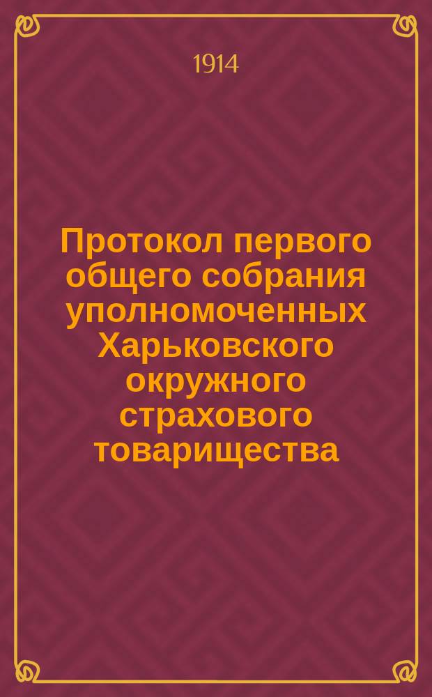 Протокол первого общего собрания уполномоченных Харьковского окружного страхового товарищества, состоявшегося 13-15 июня 1914 года в г. Харькове...