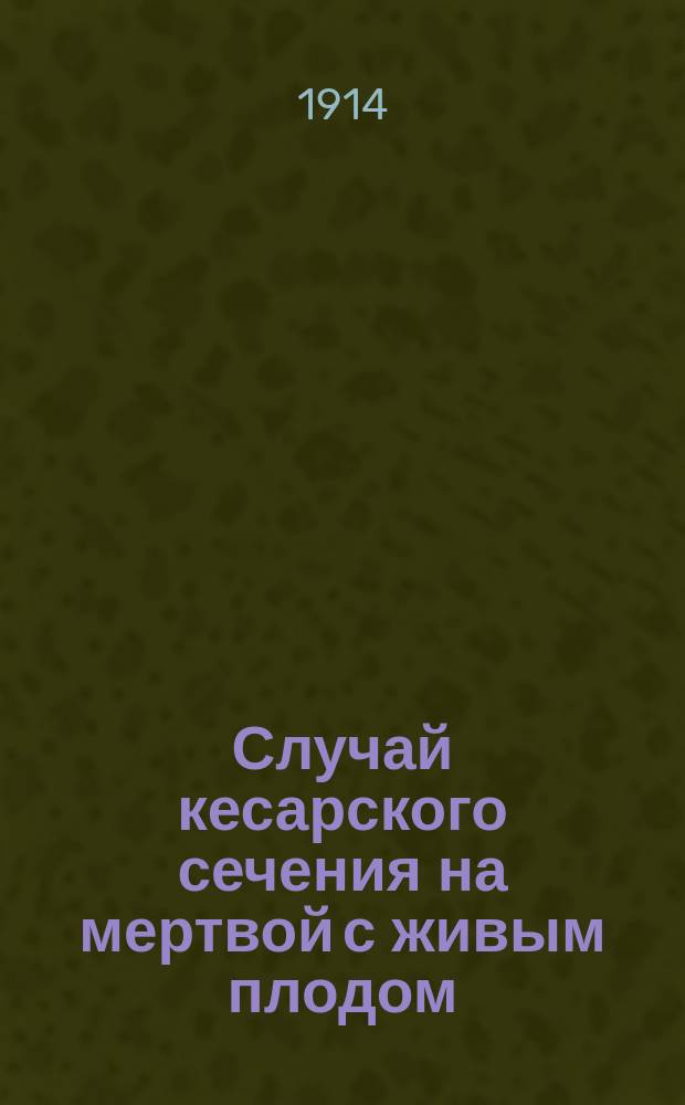 Случай кесарского сечения на мертвой с живым плодом : Доложено в заседании Киев. акушер.-гинекол. о-ва 27 окт. 1911 г.