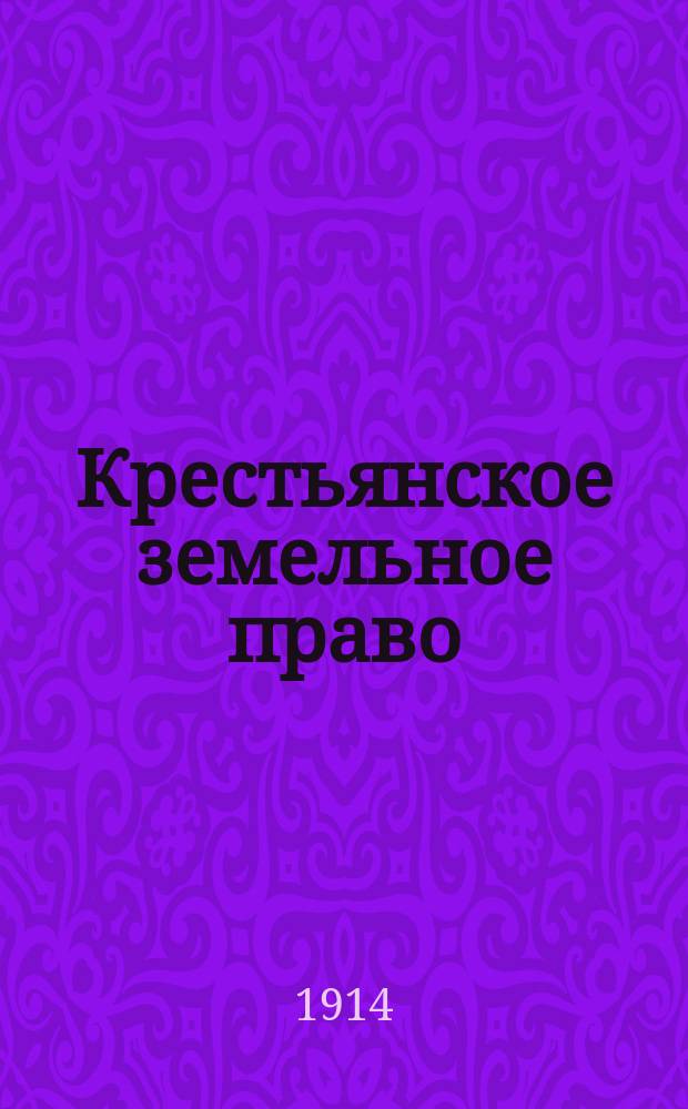 Крестьянское земельное право : Подроб. сист. пособие к изуч. действующего законодательства и практики по вопр. крестьян. землевладения