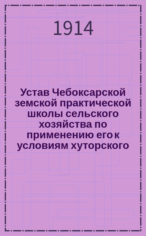 Устав Чебоксарской земской практической школы сельского хозяйства по применению его к условиям хуторского : Утв. 6 июня 1914 г.