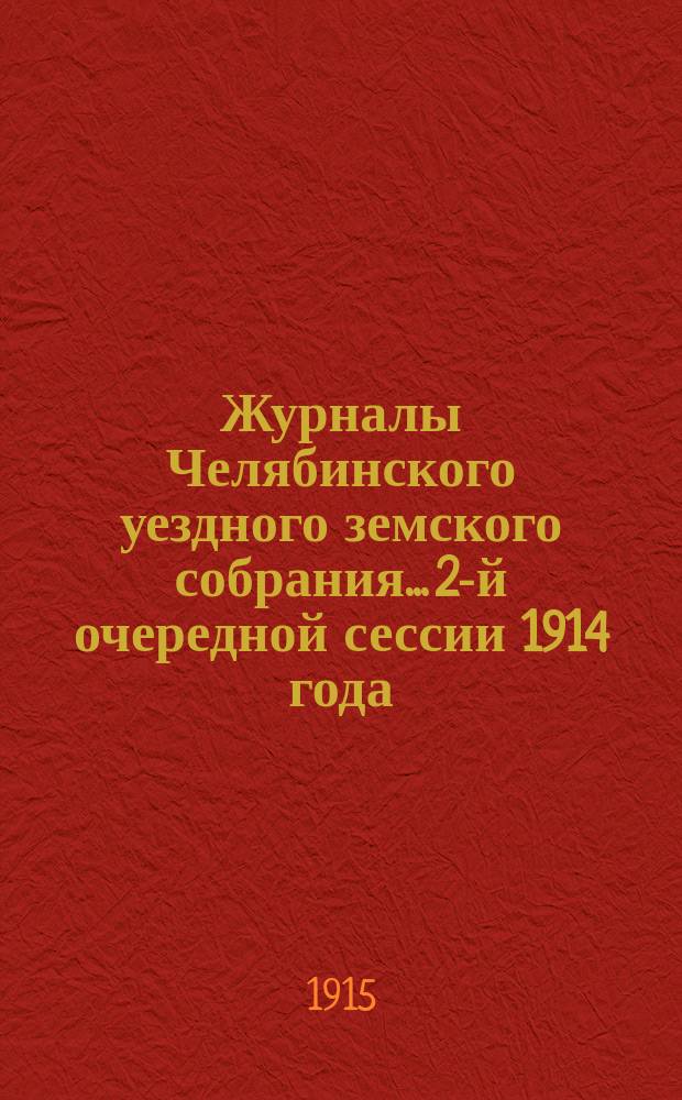 Журналы Челябинского уездного земского собрания... 2-й очередной сессии 1914 года : 2-й очередной сессии 1914 года, с докладами Управы и другими приложениями