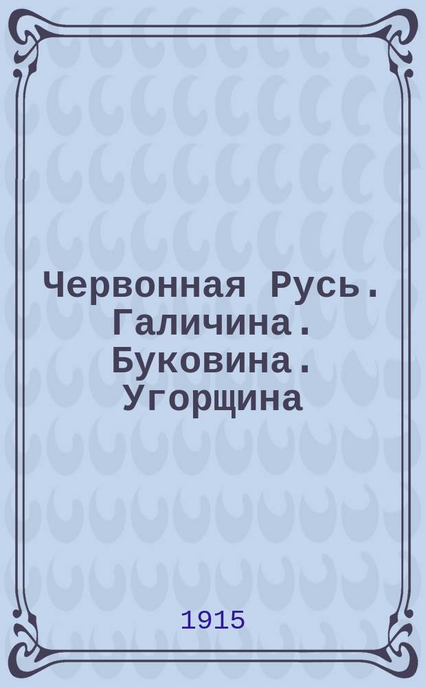Червонная Русь. Галичина. Буковина. Угорщина : Краткий ист. очерк : На память о торжеств. собр. Галицко-Рус. о-ва 22 дек. 1914 г...