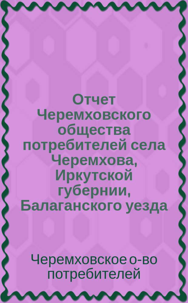 Отчет Черемховского общества потребителей села Черемхова, Иркутской губернии, Балаганского уезда...