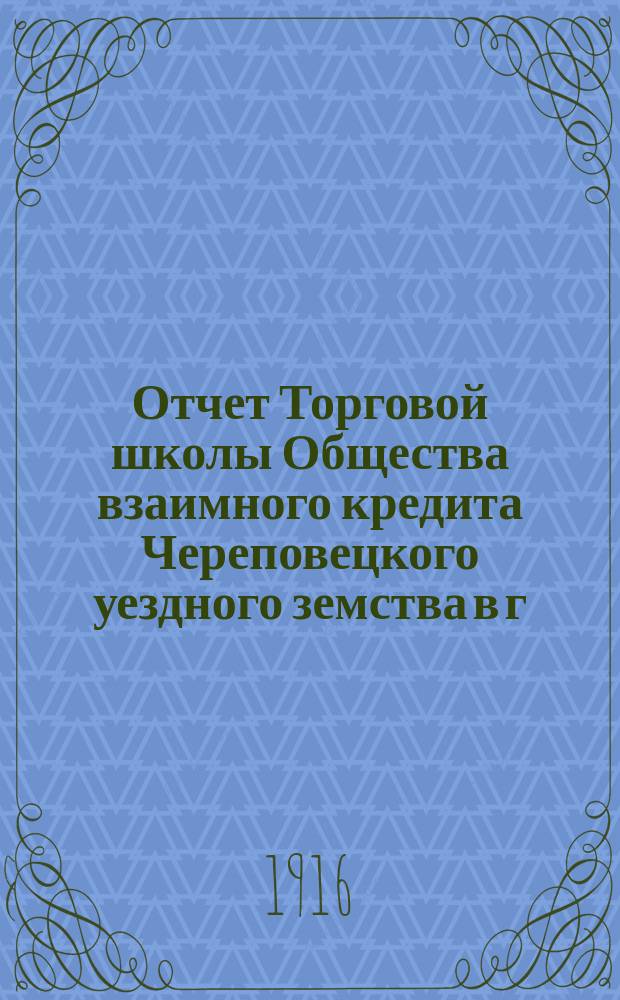 Отчет Торговой школы Общества взаимного кредита Череповецкого уездного земства в г. Череповце... за 1915-1916 учебный год