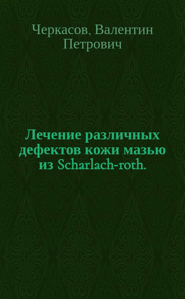 Лечение различных дефектов кожи мазью из Scharlach-roth. : Докл., прочит. в заседании Сан. совета при Вологод. уезд. зем. управе