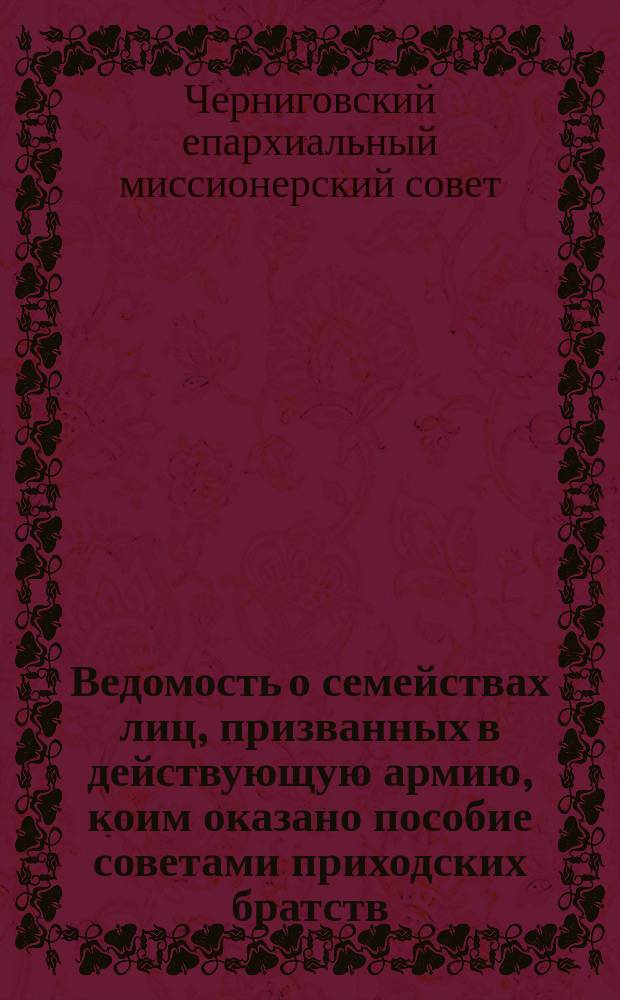Ведомость о семействах лиц, призванных в действующую армию, коим оказано пособие советами приходских братств, находящимися в ведении епархиального совета Братства св. Михаила, князя Черниговского за... 1914-1916 г.