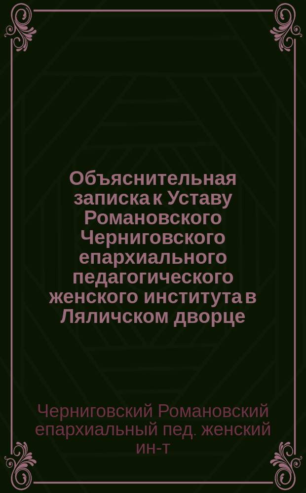 Объяснительная записка к Уставу Романовского Черниговского епархиального педагогического женского института в Ляличском дворце, Суражского уезда