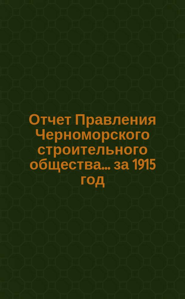 Отчет Правления Черноморского строительного общества... за 1915 год : за 1915 год (12-й операционный) и баланс на 1 января 1916 г.
