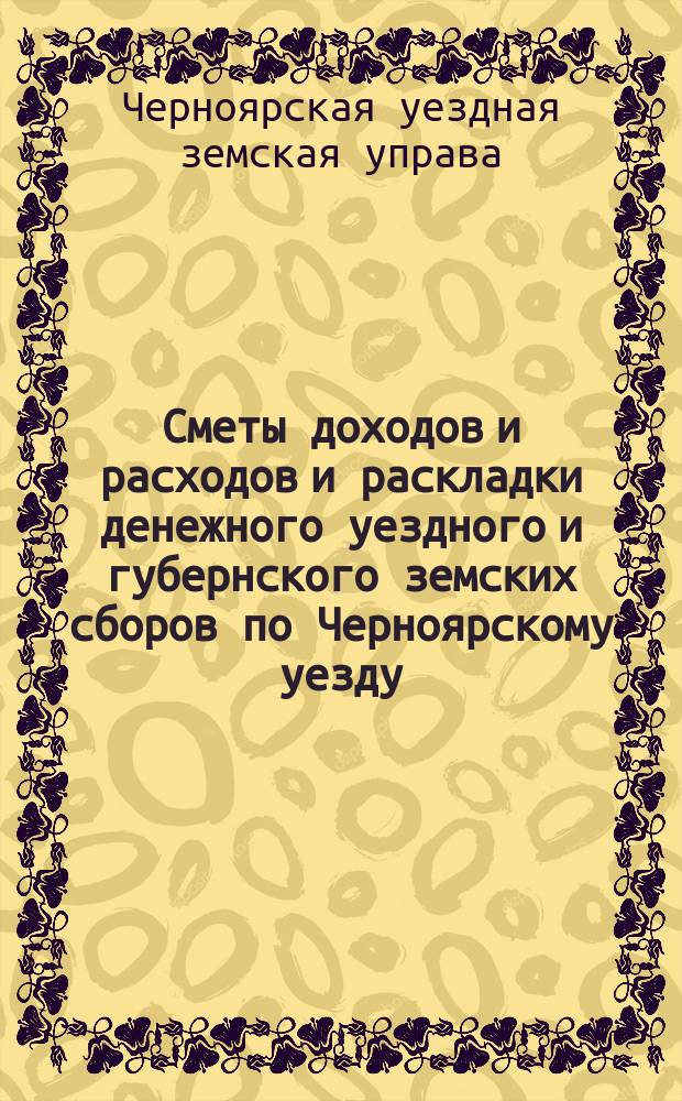 Сметы доходов и расходов и раскладки денежного уездного и губернского земских сборов по Черноярскому уезду...