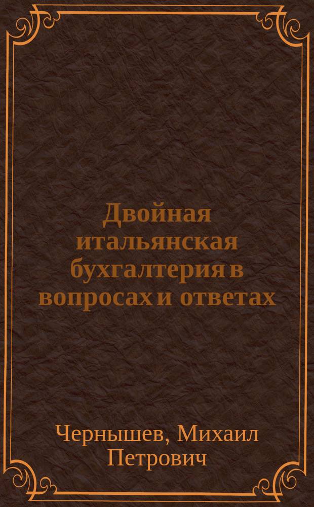 Двойная итальянская бухгалтерия в вопросах и ответах : Объясн. теории этой системы и практ. ее приемов : Пособие для заоч. изуч. : Прил.: справки с законами