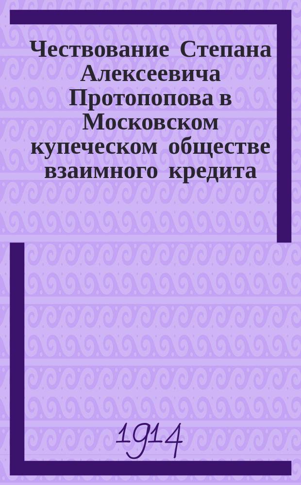 Чествование Степана Алексеевича Протопопова в Московском купеческом обществе взаимного кредита. 1892-1914