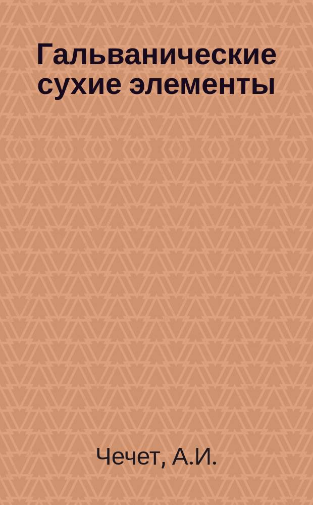 Гальванические сухие элементы : Описание некоторых из более употребит. типов сухих элементов и способ приготовления их домаш. путем