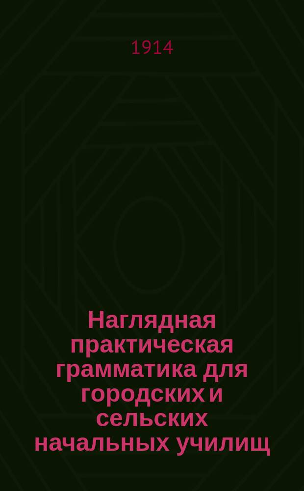 ... Наглядная практическая грамматика для городских и сельских начальных училищ : С прил. тем, планов и картинок для устных и письменных сочинений Шрифт рукоп. Ч. 1 : Первоначальные сведения