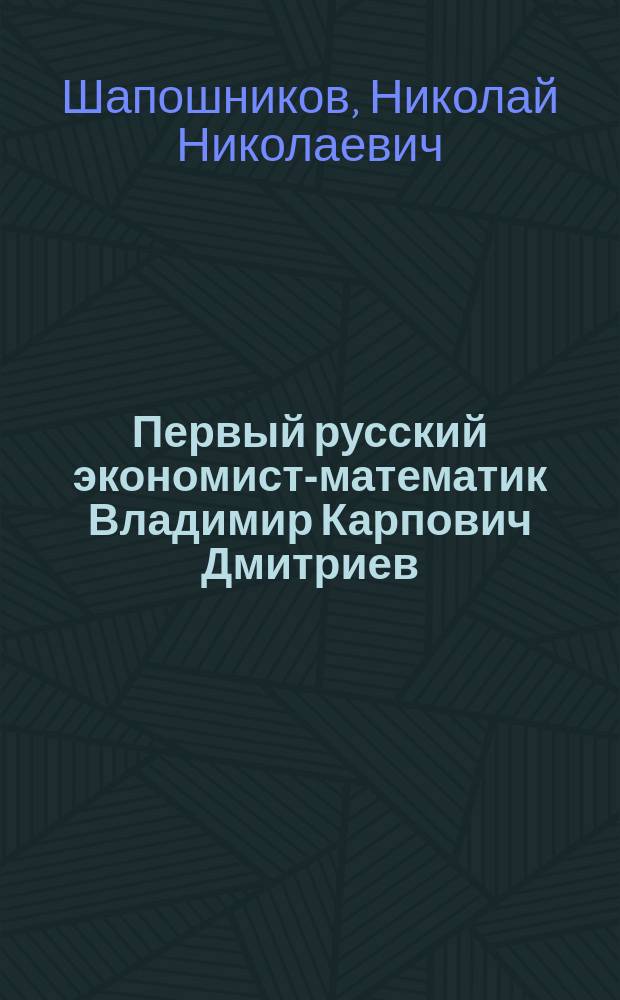 Первый русский экономист-математик Владимир Карпович Дмитриев : Докл. в посвящ. памяти Дмитриева заседании О-ва им. А.И. Чупрова
