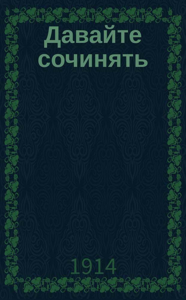 ... Давайте сочинять : Новая постановка обучения уст. и письм. излож. мыслей : Для 1 отд. нач. шк. и приготов. классов сред. учеб. заведений. Вып. 1-