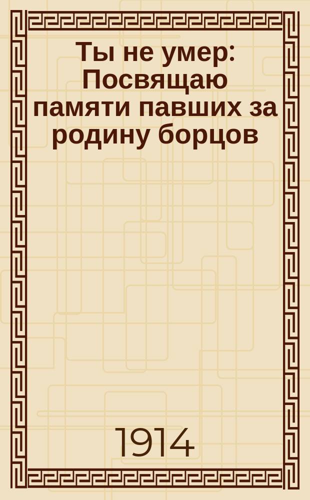 Ты не умер : Посвящаю памяти павших за родину борцов