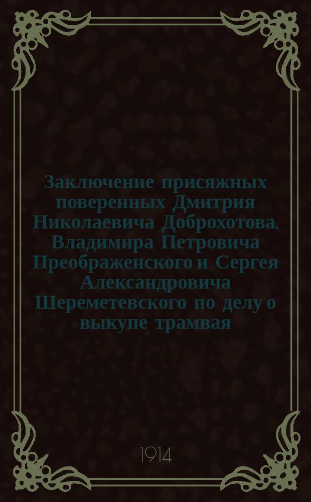 Заключение присяжных поверенных Дмитрия Николаевича Доброхотова, Владимира Петровича Преображенского и Сергея Александровича Шереметевского по делу о выкупе трамвая : В Нижегор. гор. управу