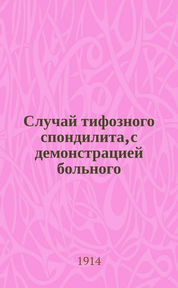 Случай тифозного спондилита, с демонстрацией больного : Доложено в заседании Физ.-мед. о-ва 9 мая 1913 г